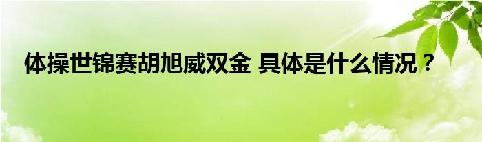 体操世锦赛胡旭威双金 具体是什么情况？