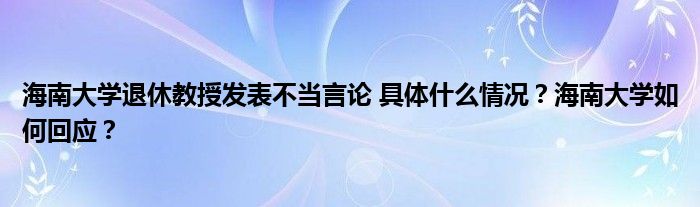 海南大学退休教授发表不当言论 具体什么情况？海南大学如何回应？