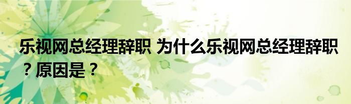 乐视网总经理辞职 为什么乐视网总经理辞职？原因是？