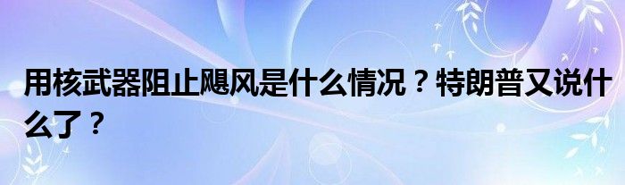 用核武器阻止飓风是什么情况？特朗普又说什么了？