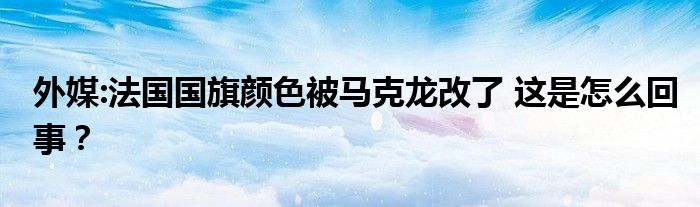 外媒:法国国旗颜色被马克龙改了 这是怎么回事？