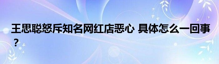 王思聪怒斥知名网红店恶心 具体怎么一回事？