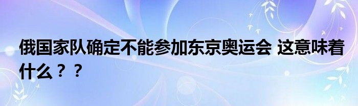 俄国家队确定不能参加东京奥运会 这意味着什么？？