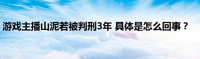 游戏主播山泥若被判刑3年 具体是怎么回事？