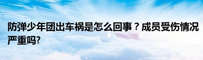 防弹少年团出车祸是怎么回事？成员受伤情况严重吗?