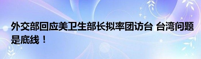 外交部回应美卫生部长拟率团访台 台湾问题是底线！