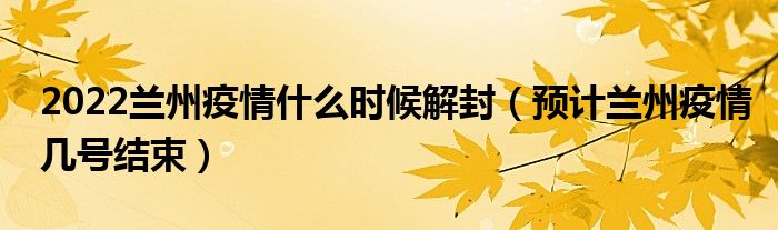 2022兰州疫情什么时候解封（预计兰州疫情几号结束）