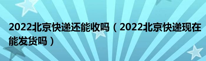 2022北京快递还能收吗（2022北京快递现在能发货吗）