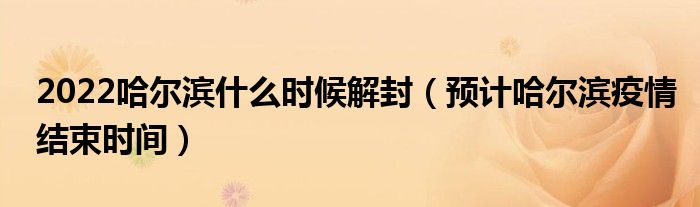 2022哈尔滨什么时候解封（预计哈尔滨疫情结束时间）