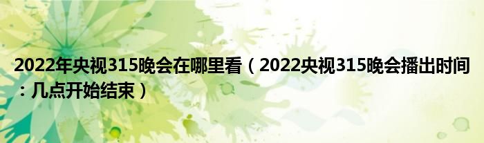 2022年央视315晚会在哪里看（2022央视315晚会播出时间：几点开始结束）