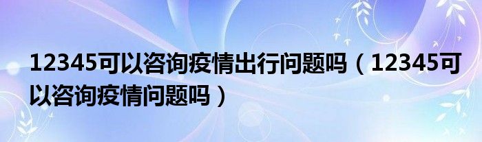 12345可以咨询疫情出行问题吗（12345可以咨询疫情问题吗）