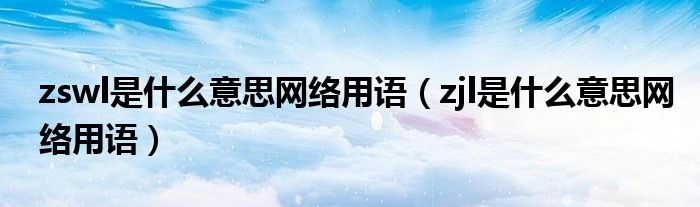 zswl是什么意思网络用语（zjl是什么意思网络用语）