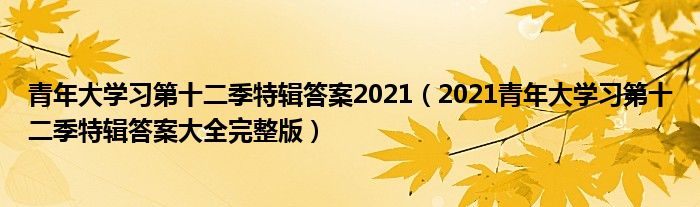 青年大学习第十二季特辑答案2021（2021青年大学习第十二季特辑答案大全完整版）