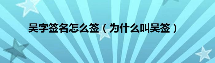 吴字签名怎么签（为什么叫吴签）