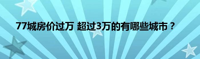 77城房价过万 超过3万的有哪些城市？