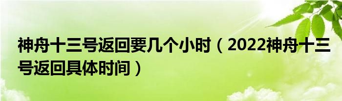 神舟十三号返回要几个小时（2022神舟十三号返回具体时间）