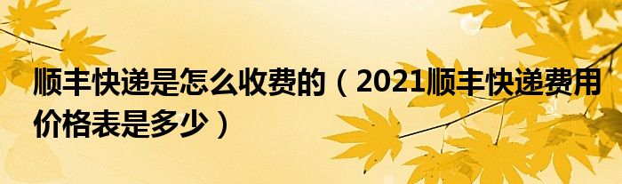 顺丰快递是怎么收费的（2021顺丰快递费用价格表是多少）