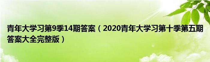 青年大学习第9季14期答案（2020青年大学习第十季第五期答案大全完整版）