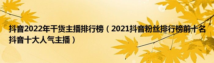 抖音2022年干货主播排行榜（2021抖音粉丝排行榜前十名抖音十大人气主播）