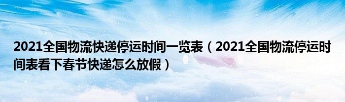 2021全国物流快递停运时间一览表（2021全国物流停运时间表看下春节快递怎么放假）