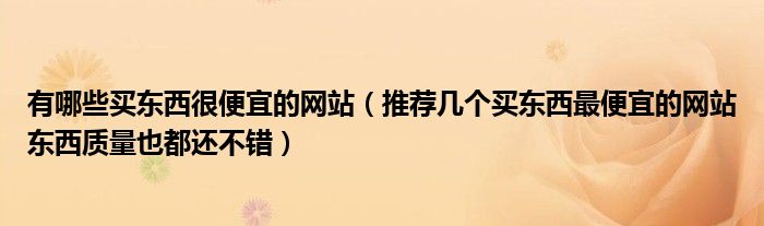 有哪些买东西很便宜的网站（推荐几个买东西最便宜的网站东西质量也都还不错）