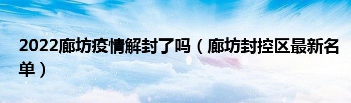 2022廊坊疫情解封了吗（廊坊封控区最新名单）