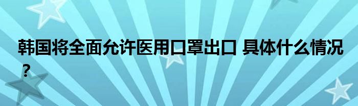 韩国将全面允许医用口罩出口 具体什么情况？