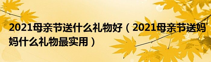 2021母亲节送什么礼物好（2021母亲节送妈妈什么礼物最实用）