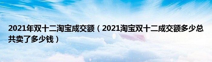 2021年双十二淘宝成交额（2021淘宝双十二成交额多少总共卖了多少钱）