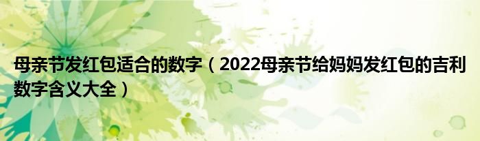 母亲节发红包适合的数字（2022母亲节给妈妈发红包的吉利数字含义大全）