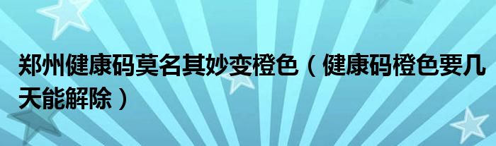 郑州健康码莫名其妙变橙色（健康码橙色要几天能解除）