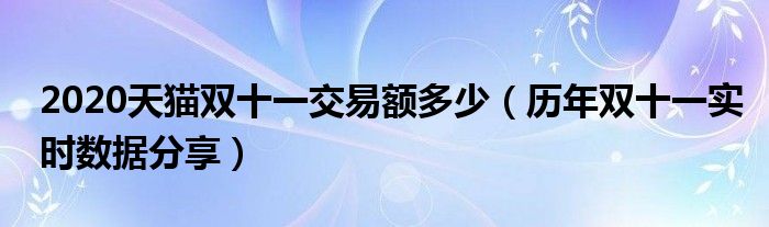 2020天猫双十一交易额多少（历年双十一实时数据分享）