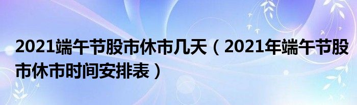 2021端午节股市休市几天（2021年端午节股市休市时间安排表）