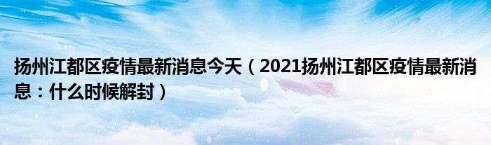 扬州江都区疫情最新消息今天（2021扬州江都区疫情最新消息：什么时候解封）