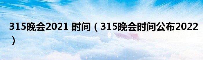 315晚会2021 时间（315晚会时间公布2022）