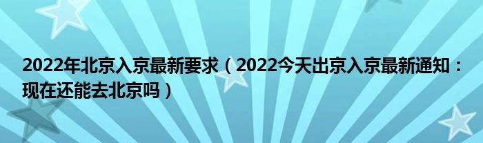 2022年北京入京最新要求（2022今天出京入京最新通知：现在还能去北京吗）