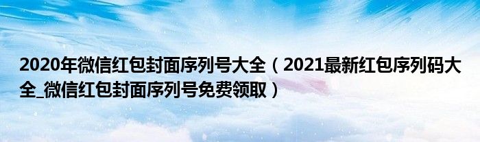 2020年微信红包封面序列号大全（2021最新红包序列码大全_微信红包封面序列号免费领取）