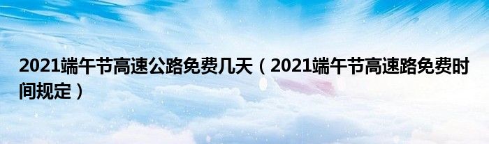 2021端午节高速公路免费几天（2021端午节高速路免费时间规定）