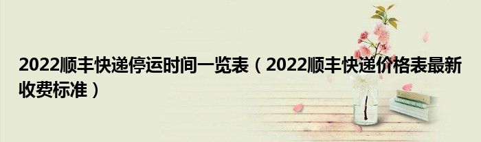 2022顺丰快递停运时间一览表（2022顺丰快递价格表最新收费标准）