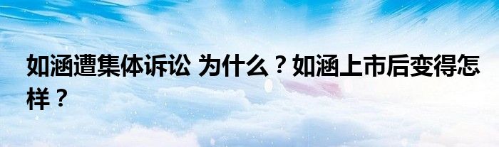 如涵遭集体诉讼 为什么？如涵上市后变得怎样？