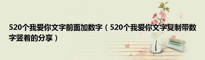 520个我爱你文字前面加数字（520个我爱你文字复制带数字竖着的分享）