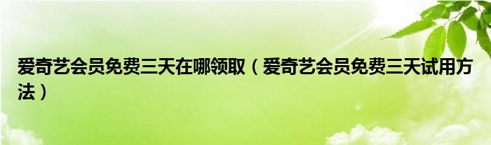 爱奇艺会员免费三天在哪领取（爱奇艺会员免费三天试用方法）