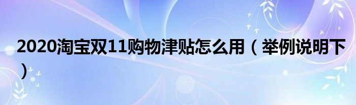 2020淘宝双11购物津贴怎么用（举例说明下）