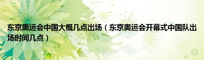 东京奥运会中国大概几点出场（东京奥运会开幕式中国队出场时间几点）