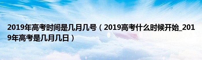 2019年高考时间是几月几号（2019高考什么时候开始_2019年高考是几月几日）