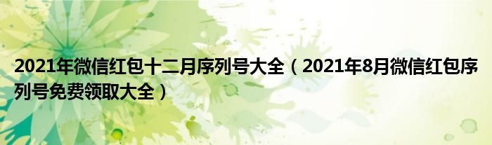 2021年微信红包十二月序列号大全（2021年8月微信红包序列号免费领取大全）