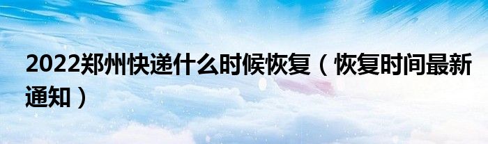 2022郑州快递什么时候恢复（恢复时间最新通知）