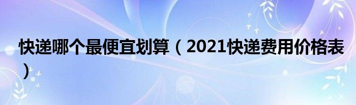 快递哪个最便宜划算（2021快递费用价格表）