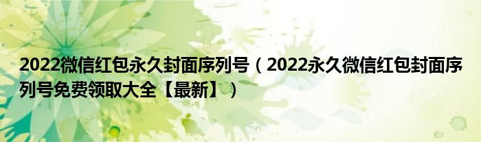 2022微信红包永久封面序列号（2022永久微信红包封面序列号免费领取大全【最新】）