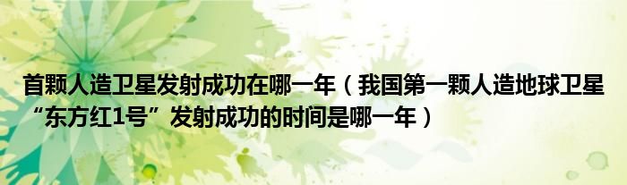 首颗人造卫星发射成功在哪一年（我国第一颗人造地球卫星“东方红1号”发射成功的时间是哪一年）